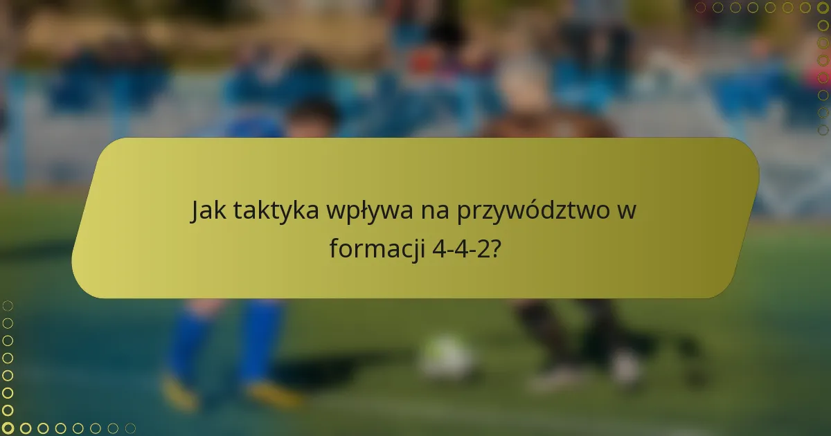 Jak taktyka wpływa na przywództwo w formacji 4-4-2?