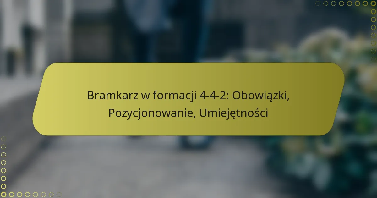 Bramkarz w formacji 4-4-2: Obowiązki, Pozycjonowanie, Umiejętności