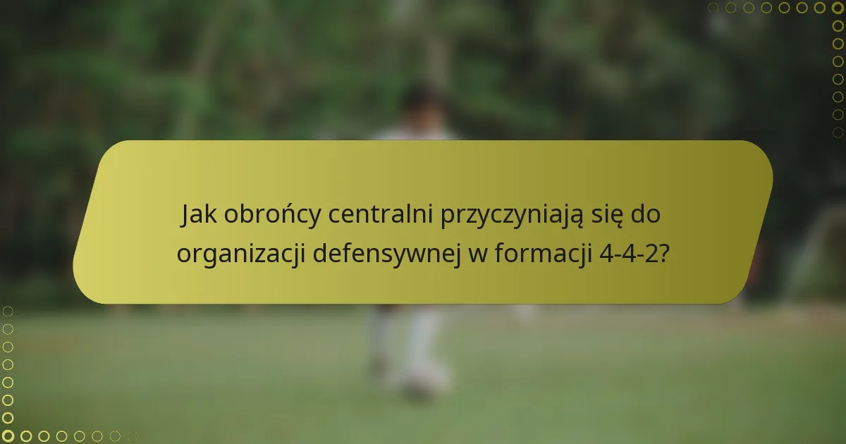 Jak obrońcy centralni przyczyniają się do organizacji defensywnej w formacji 4-4-2?
