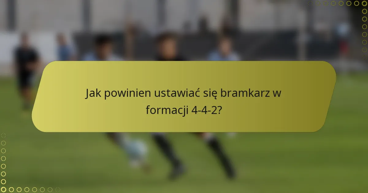 Jak powinien ustawiać się bramkarz w formacji 4-4-2?
