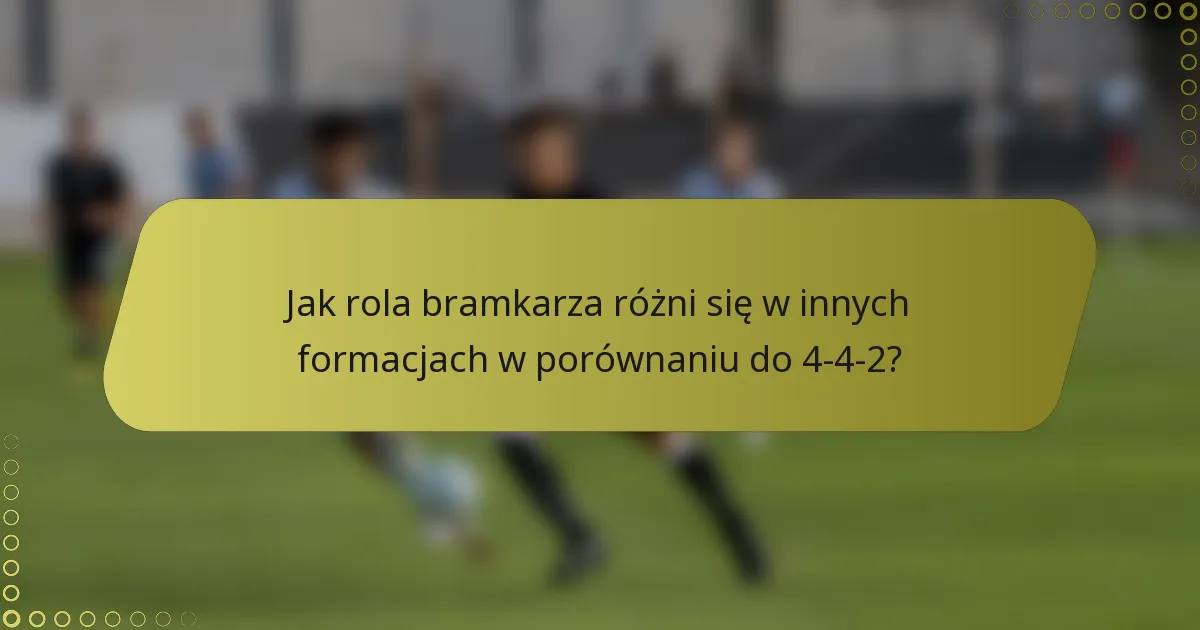 Jak rola bramkarza różni się w innych formacjach w porównaniu do 4-4-2?