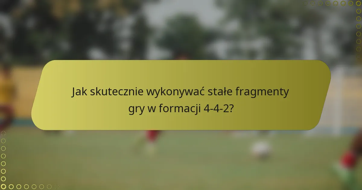 Jak skutecznie wykonywać stałe fragmenty gry w formacji 4-4-2?