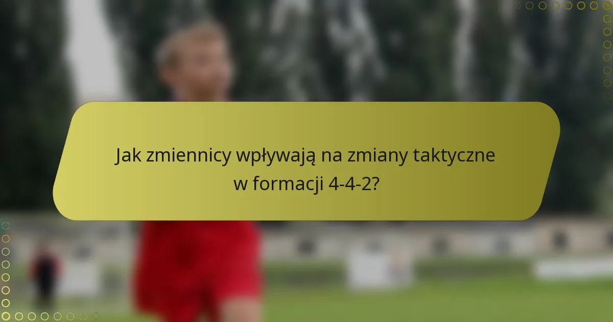 Jak zmiennicy wpływają na zmiany taktyczne w formacji 4-4-2?