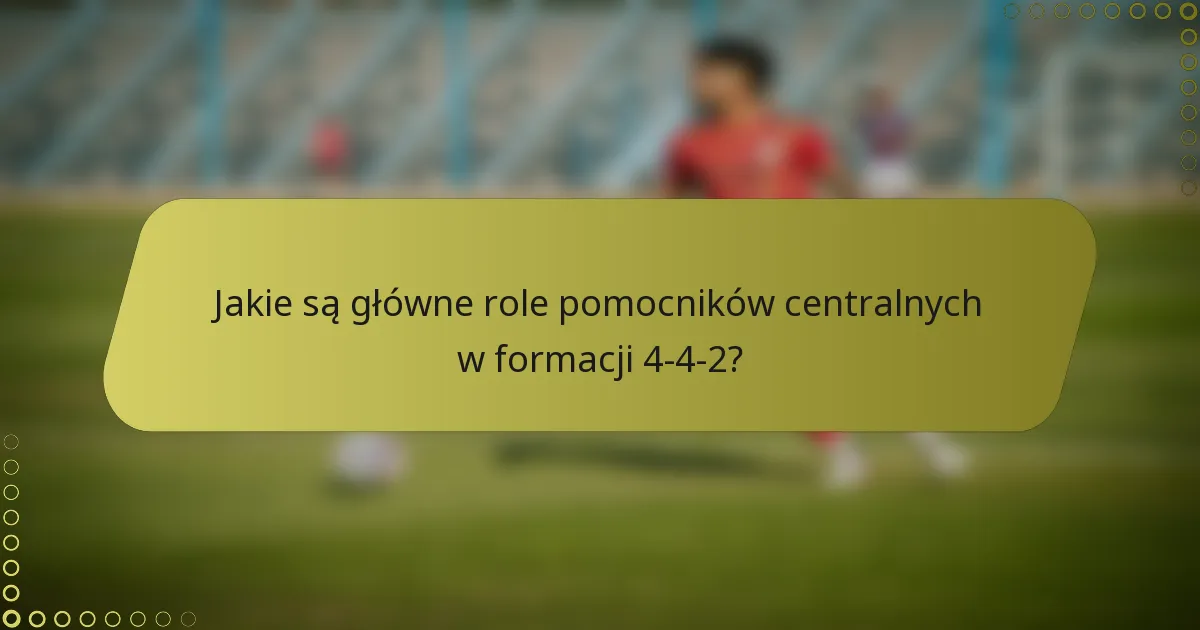 Jakie są główne role pomocników centralnych w formacji 4-4-2?