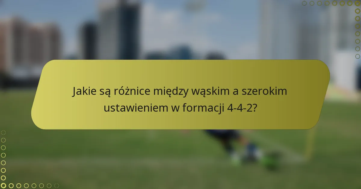 Jakie są różnice między wąskim a szerokim ustawieniem w formacji 4-4-2?