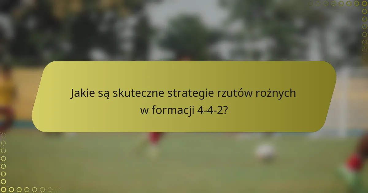 Jakie są skuteczne strategie rzutów rożnych w formacji 4-4-2?