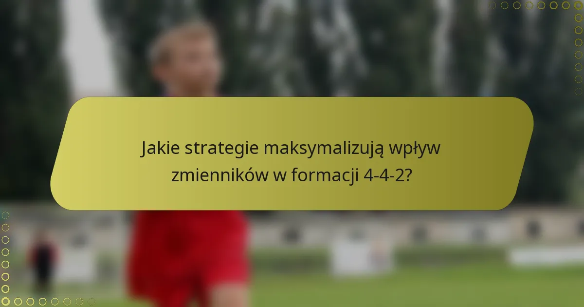 Jakie strategie maksymalizują wpływ zmienników w formacji 4-4-2?