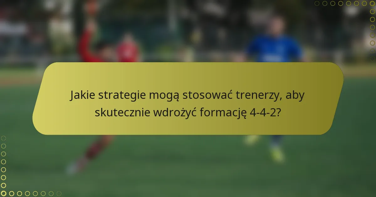 Jakie strategie mogą stosować trenerzy, aby skutecznie wdrożyć formację 4-4-2?