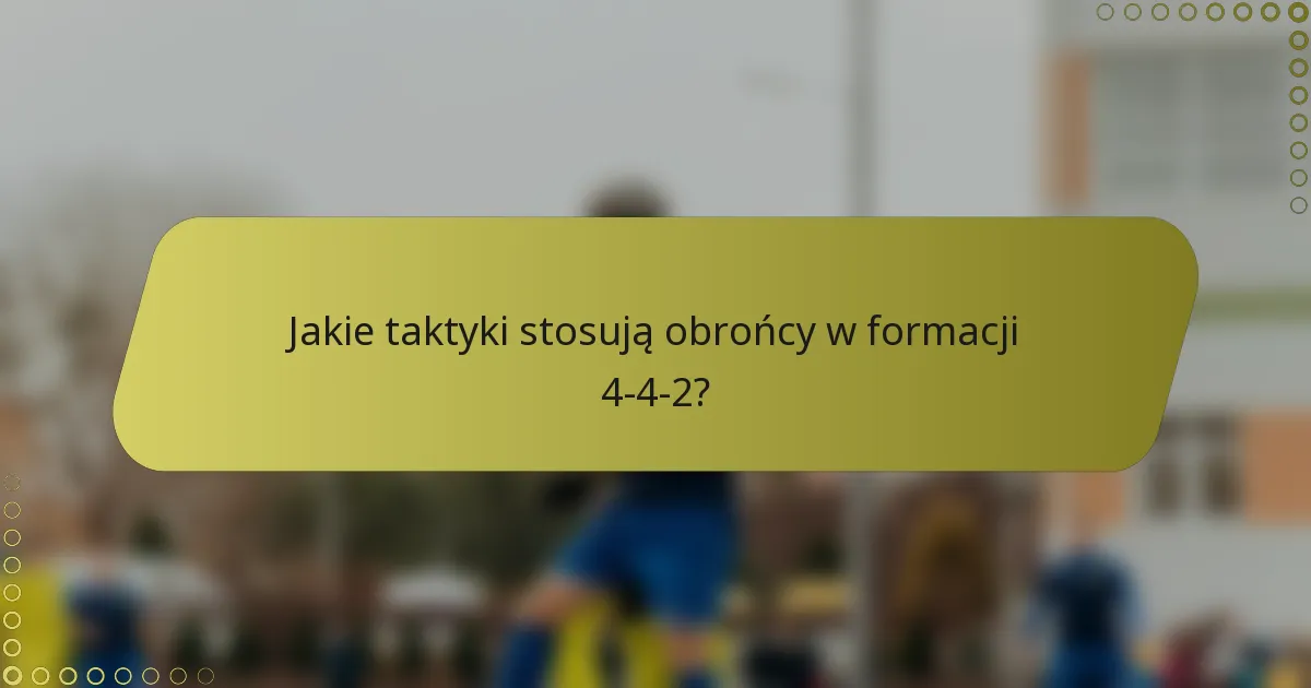 Jakie taktyki stosują obrońcy w formacji 4-4-2?